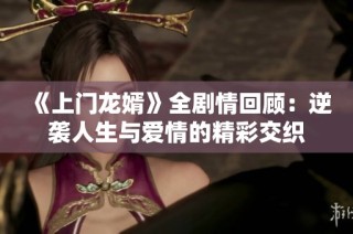 《上门龙婿》全剧情回顾：逆袭人生与爱情的精彩交织