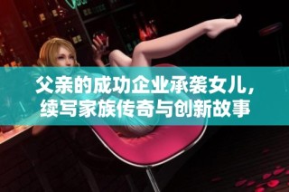 父亲的成功企业承袭女儿，续写家族传奇与创新故事