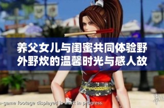 养父女儿与闺蜜共同体验野外野炊的温馨时光与感人故事