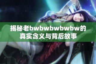 揭秘老bwbwbwbwbw的真实含义与背后故事