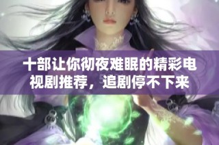 十部让你彻夜难眠的精彩电视剧推荐，追剧停不下来