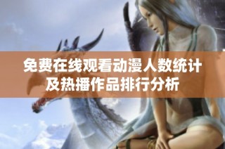免费在线观看动漫人数统计及热播作品排行分析