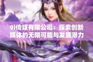 9i传媒有限公司：探索创新媒体的无限可能与发展潜力