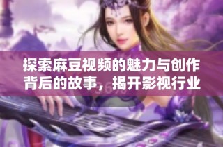 探索麻豆视频的魅力与创作背后的故事，揭开影视行业新面貌