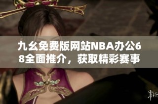 九幺免费版网站NBA办公68全面推介，获取精彩赛事信息与服务