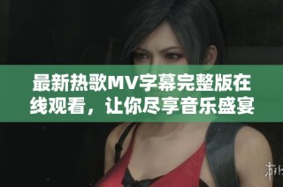 最新热歌MV字幕完整版在线观看，让你尽享音乐盛宴