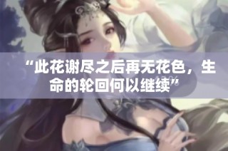 “此花谢尽之后再无花色，生命的轮回何以继续”