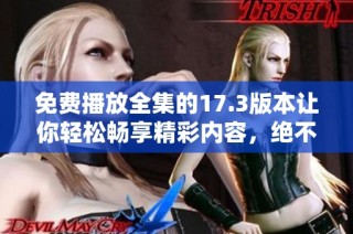 免费播放全集的17.3版本让你轻松畅享精彩内容，绝不可错过！
