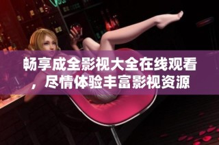畅享成全影视大全在线观看，尽情体验丰富影视资源