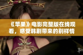 《苹果》电影完整版在线观看，感受韩剧带来的别样情感与震撼体验！