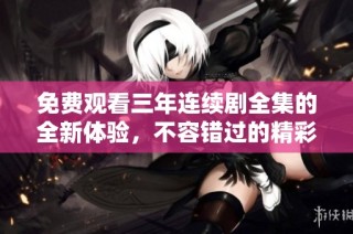 免费观看三年连续剧全集的全新体验，不容错过的精彩内容