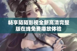 畅享陌陌影视全新高清完整版在线免费播放体验