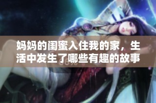 妈妈的闺蜜入住我的家，生活中发生了哪些有趣的故事