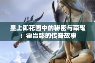 皇上御花园中的秘密与荣耀：霍冶臻的传奇故事