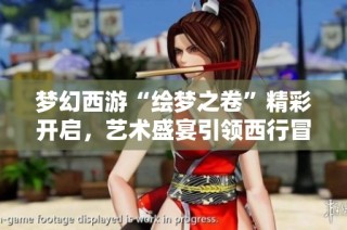 梦幻西游“绘梦之卷”精彩开启，艺术盛宴引领西行冒险新风尚