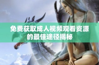 免费获取成人视频观看资源的最佳途径揭秘
