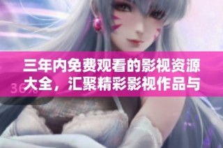 三年内免费观看的影视资源大全，汇聚精彩影视作品与丰富选择