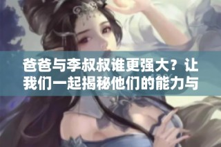 爸爸与李叔叔谁更强大？让我们一起揭秘他们的能力与影响力