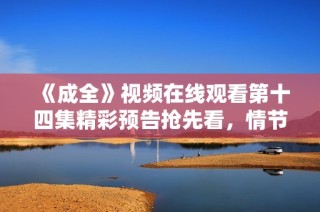 《成全》视频在线观看第十四集精彩预告抢先看，情节引人期待