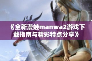 《全新漫蛙manwa2游戏下载指南与精彩特点分享》