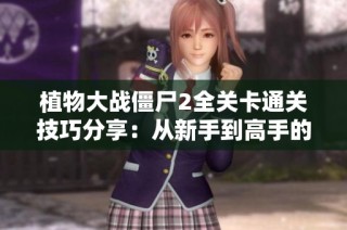 植物大战僵尸2全关卡通关技巧分享：从新手到高手的详细攻略与经验总结