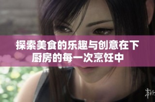 探索美食的乐趣与创意在下厨房的每一次烹饪中