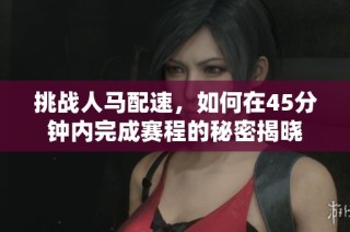 挑战人马配速，如何在45分钟内完成赛程的秘密揭晓