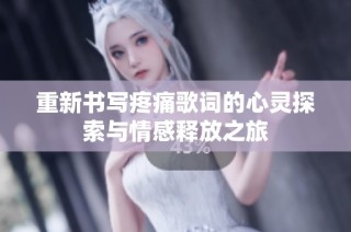 重新书写疼痛歌词的心灵探索与情感释放之旅