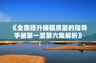 《全面提升睡眠质量的指导手册第一至第六集解析》