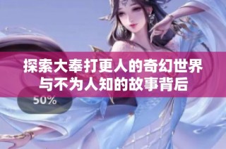探索大奉打更人的奇幻世界与不为人知的故事背后