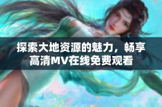 探索大地资源的魅力，畅享高清MV在线免费观看