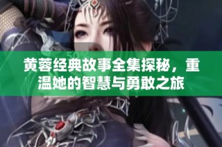 黄蓉经典故事全集探秘，重温她的智慧与勇敢之旅