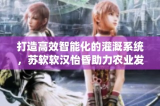 打造高效智能化的灌溉系统，苏软软汉怡昏助力农业发展