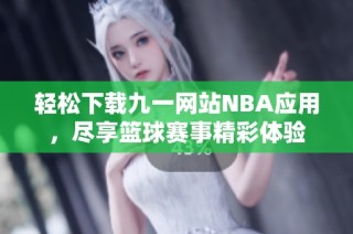 轻松下载九一网站NBA应用，尽享篮球赛事精彩体验