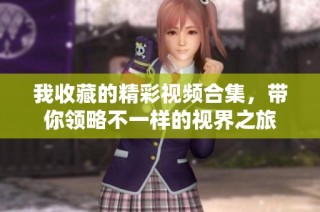 我收藏的精彩视频合集，带你领略不一样的视界之旅