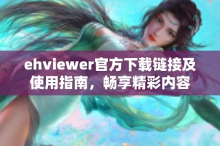 ehviewer官方下载链接及使用指南，畅享精彩内容