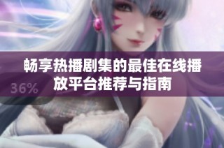 畅享热播剧集的最佳在线播放平台推荐与指南