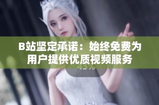 B站坚定承诺：始终免费为用户提供优质视频服务