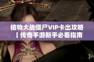 植物大战僵尸VIP卡出攻略丨传奇手游新手必看指南