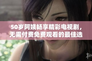 50岁阿姨畅享精彩电视剧，无需付费免费观看的最佳选择