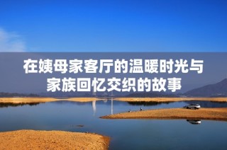 在姨母家客厅的温暖时光与家族回忆交织的故事