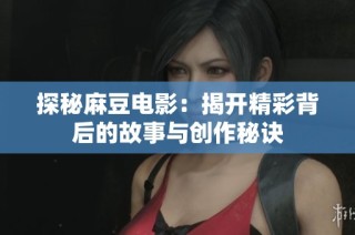 探秘麻豆电影：揭开精彩背后的故事与创作秘诀