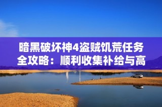 暗黑破坏神4盗贼饥荒任务全攻略：顺利收集补给与高效完成任务的方法分享