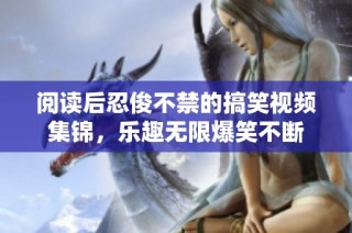 阅读后忍俊不禁的搞笑视频集锦，乐趣无限爆笑不断