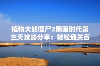 植物大战僵尸2黑暗时代第三天攻略分享：轻松通关百步穿僵挑战技巧详解