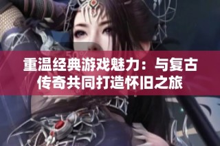 重温经典游戏魅力：与复古传奇共同打造怀旧之旅