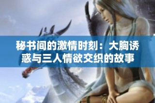 秘书间的激情时刻：大胸诱惑与三人情欲交织的故事