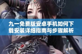 九一免费版安卓手机如何下载安装详细指南与步骤解析