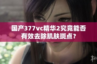 国产377vc精华2究竟能否有效去除肌肤斑点？