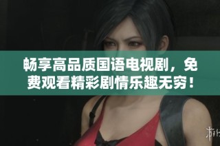 畅享高品质国语电视剧，免费观看精彩剧情乐趣无穷！